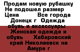 Продам новую рубашку.Не подошел размер.  › Цена ­ 400 - Все города, Донецк г. Одежда, обувь и аксессуары » Женская одежда и обувь   . Хабаровский край,Николаевск-на-Амуре г.